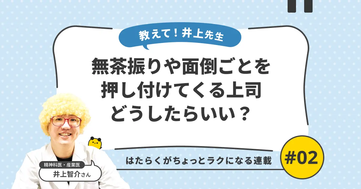 【教えて井上先生 Vol.02】無茶振りや面倒ごとを押し付けてくる上司は、どうしたらいいの？